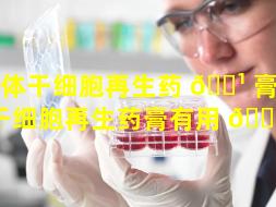 人体干细胞再生药 🌹 膏（人体干细胞再生药膏有用 🐈 吗）